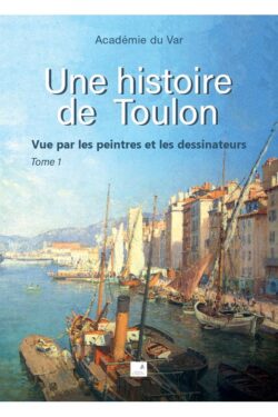 Académie du var - Une histoire de Toulon vue pas les peintres et les dessinateurs Tome 1